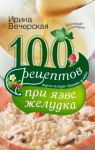 Книга 100 рецептов при язве желудка. Вкусно, полезно, душевно, целебно