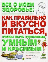 Книга Все о моем здоровье: как правильно и вкусно питаться, чтобы быть здоровым