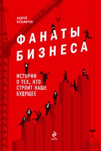 

Фанаты бизнеса. Истории о тех, кто строит наше будущее