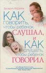 Книга Как говорить, чтобы ребенок слушал, и Как слушать, чтобы ребенок говорил. Особенности общения с ребенком от года до 7 лет