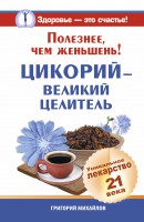 Книга Полезнее, чем женьшень! Цикорий - великий целитель. Уникальное лекарство 21 века