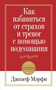 Книга Как избавиться от страхов и тревог с помощью подсознания