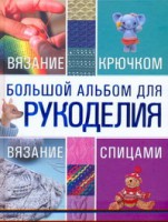 Книга Большой альбом для рукоделия. Вязание крючком. Вязание спицами