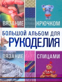 Книга Большой альбом для рукоделия. Вязание крючком. Вязание спицами