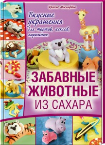 Книга Забавные животные из сахара. Украшения для тортов, пирогов, кексов